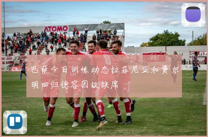 巴萨今日训练动态拉菲尼亚和费尔明回归德容因故缺席