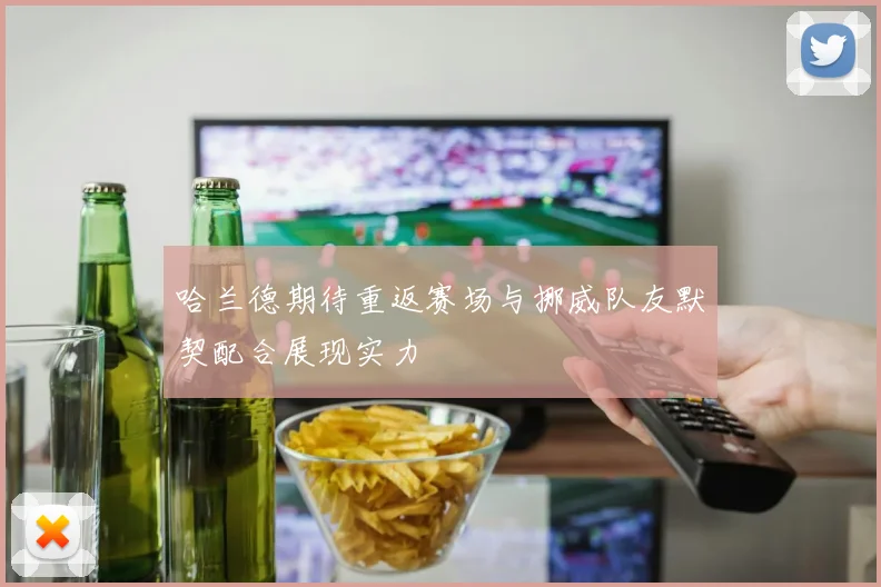 哈兰德期待重返赛场与挪威队友默契配合展现实力