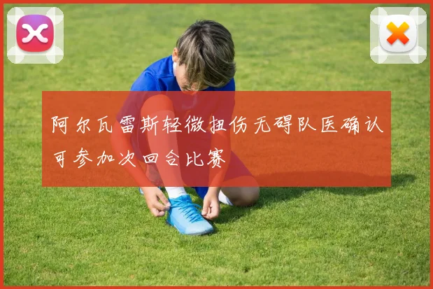 阿尔瓦雷斯轻微扭伤无碍队医确认可参加次回合比赛