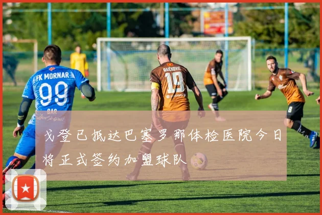 戈登已抵达巴塞罗那体检医院今日将正式签约加盟球队