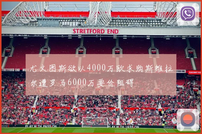 尤文图斯欲以4000万欧求购斯维拉尔遭罗马6000万要价阻碍