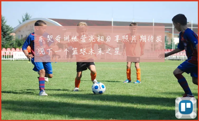 东契奇训练营亮相分享照片期待发现下一个篮球未来之星