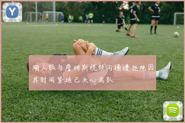 湖人队与詹姆斯视频沟通遭拒绝因其时间紧迫已决心离队