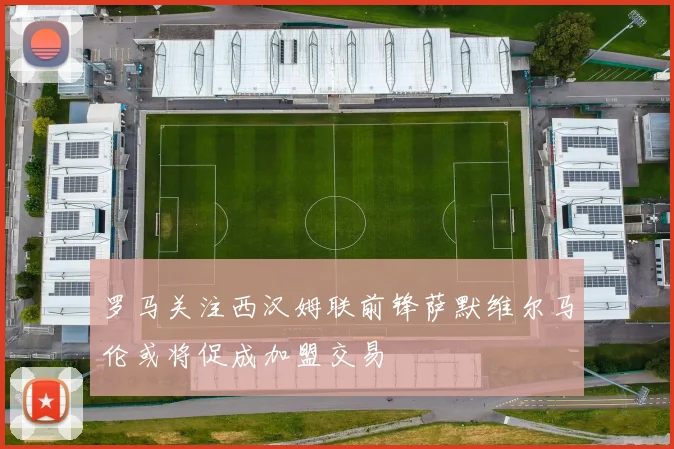 罗马关注西汉姆联前锋萨默维尔马伦或将促成加盟交易