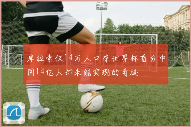 库拉索仅14万人口夺世界杯首分中国14亿人却未能实现的奇迹
