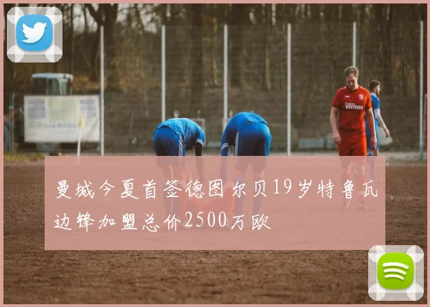 曼城今夏首签德图尔贝19岁特鲁瓦边锋加盟总价2500万欧