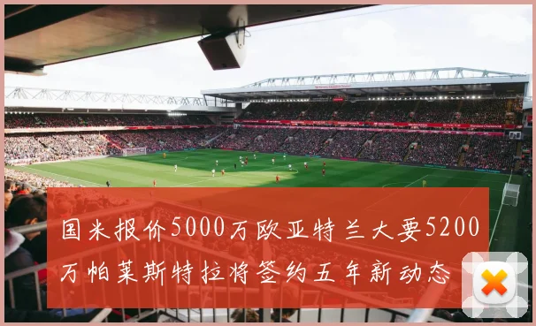 国米报价5000万欧亚特兰大要5200万帕莱斯特拉将签约五年新动态