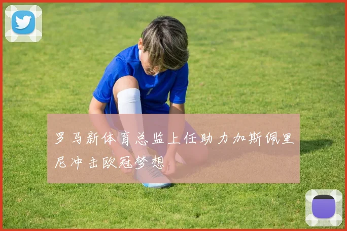 罗马新体育总监上任助力加斯佩里尼冲击欧冠梦想