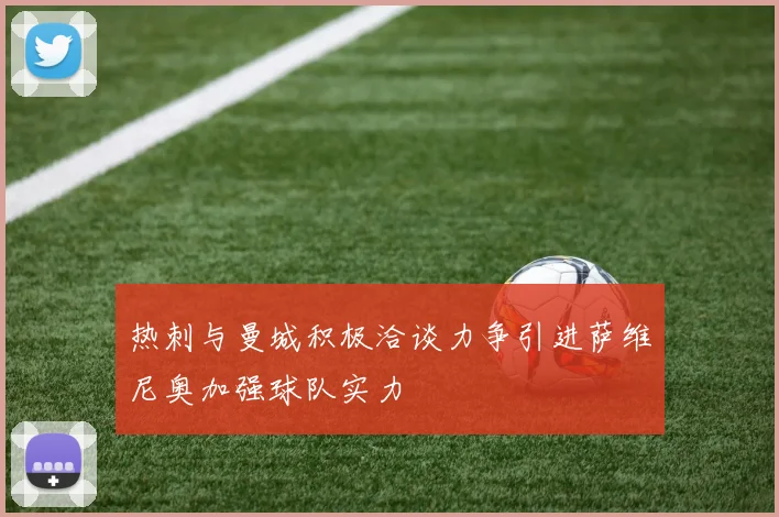 热刺与曼城积极洽谈力争引进萨维尼奥加强球队实力