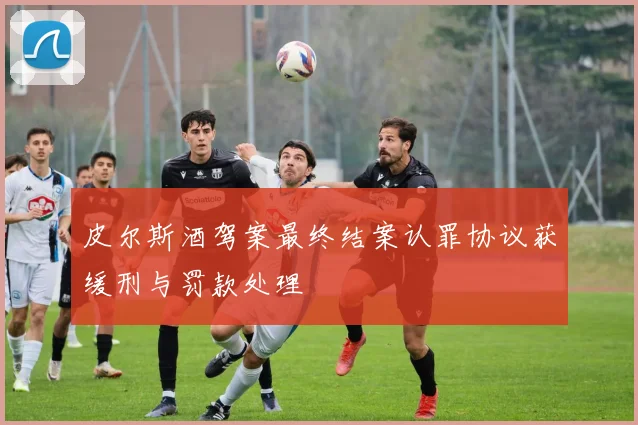 皮尔斯酒驾案最终结案认罪协议获缓刑与罚款处理