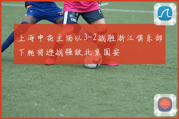 上海申花主场以3-2战胜浙江俱乐部下轮将迎战强敌北京国安
