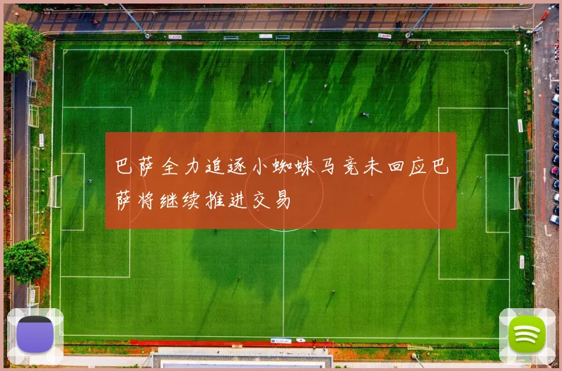 巴萨全力追逐小蜘蛛马竞未回应巴萨将继续推进交易