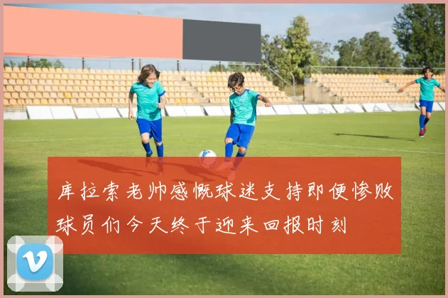 库拉索老帅感慨球迷支持即便惨败球员们今天终于迎来回报时刻
