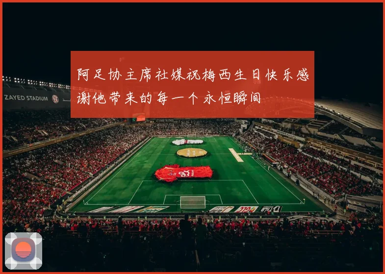 阿足协主席社媒祝梅西生日快乐感谢他带来的每一个永恒瞬间