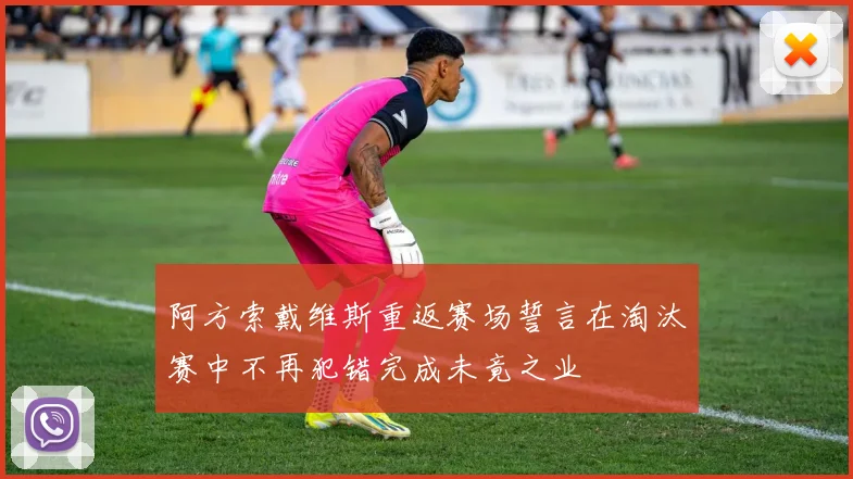 阿方索戴维斯重返赛场誓言在淘汰赛中不再犯错完成未竟之业